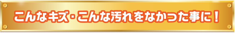 こんなキズ・こんな汚れをなかった事に！